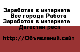 Заработак в интернете   - Все города Работа » Заработок в интернете   . Дагестан респ.